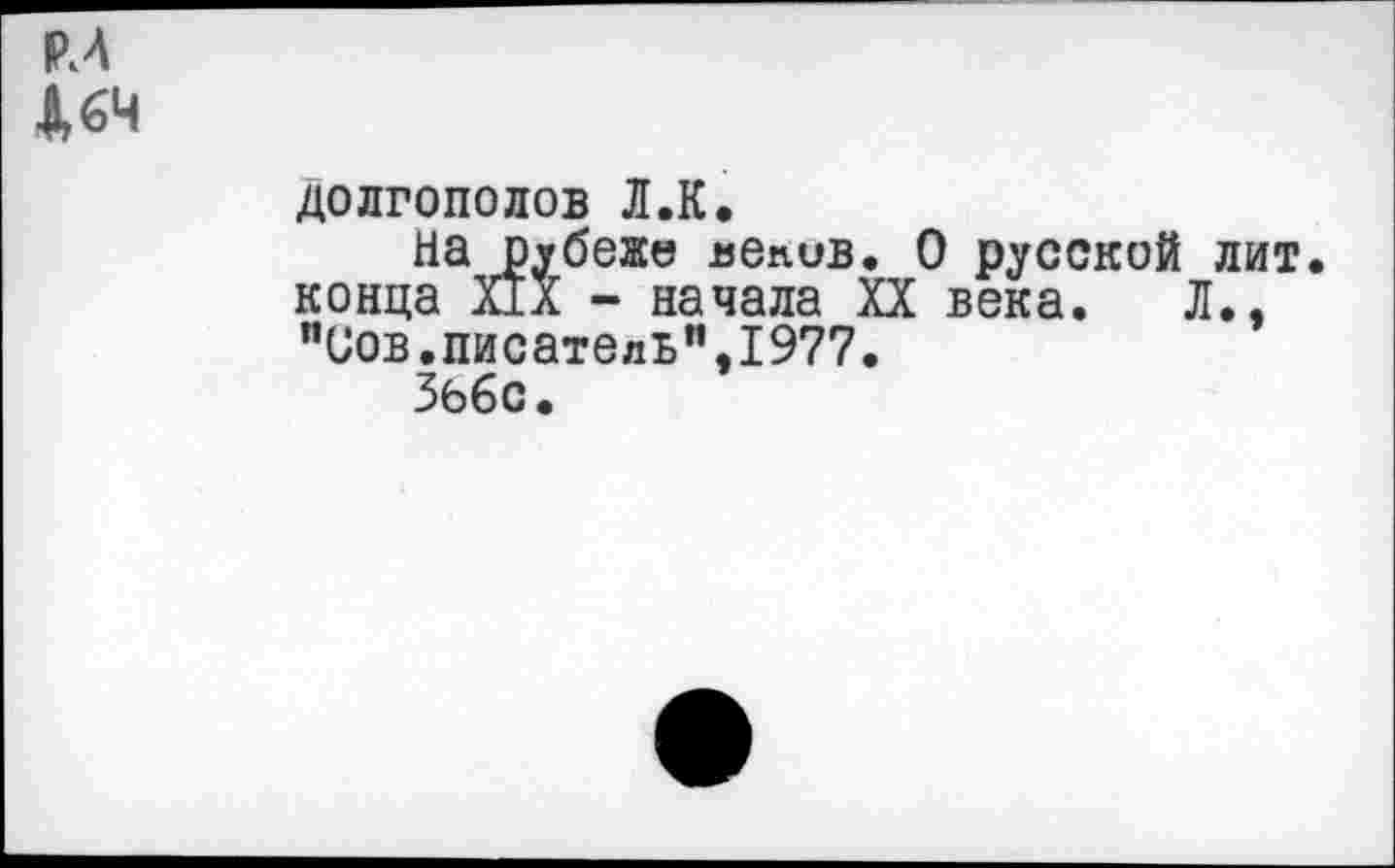 ﻿РЛ
4 64
ДОЛГОПОЛОВ Л.К.
На ртбеже вепив. О русской лит конца XIX - начала XX века. Л., "Сов.писатель",1977.
Зббс.